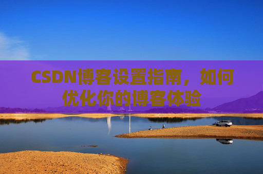 CSDN博客设置指南，如何优化你的博客体验